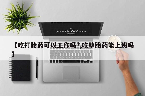 私下打胎药在线购买，【吃打胎药可以工作吗?,吃堕胎药能上班吗】