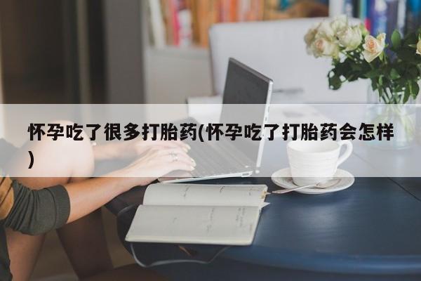 私下打胎药在线购买，怀孕吃了很多打胎药(怀孕吃了打胎药会怎样)
