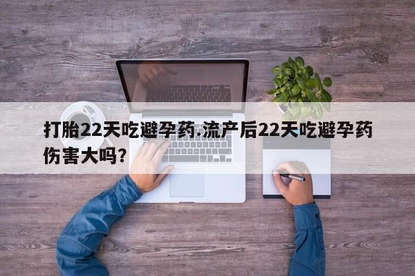 私下打胎药在线购买，打胎22天吃避孕药.流产后22天吃避孕药伤害大吗？