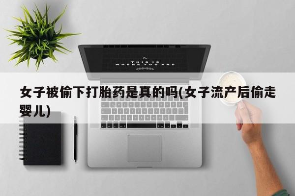私下打胎药在线购买，女子被偷下打胎药是真的吗(女子流产后偷走婴儿)