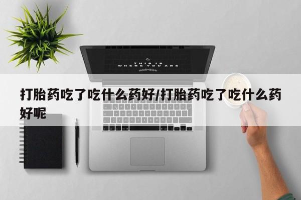 私下打胎药在线购买，打胎药吃了吃什么药好/打胎药吃了吃什么药好呢