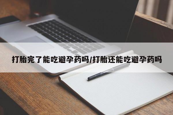 私下打胎药在线购买，打胎完了能吃避孕药吗/打胎还能吃避孕药吗