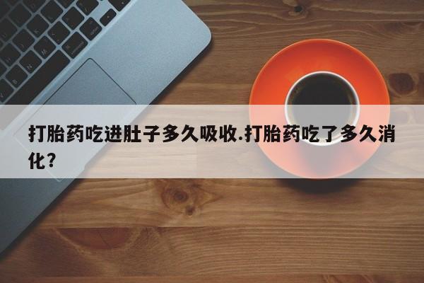 私下打胎药在线购买，打胎药吃进肚子多久吸收.打胎药吃了多久消化？