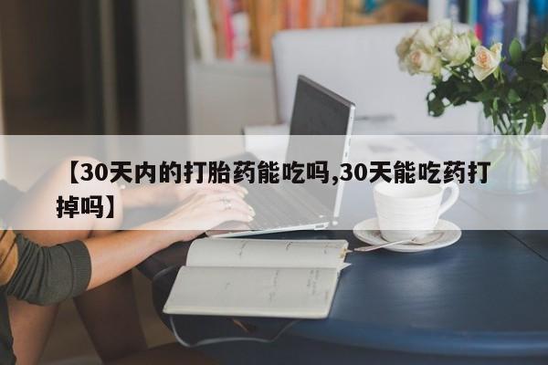 私下打胎药在线购买，【30天内的打胎药能吃吗,30天能吃药打掉吗】