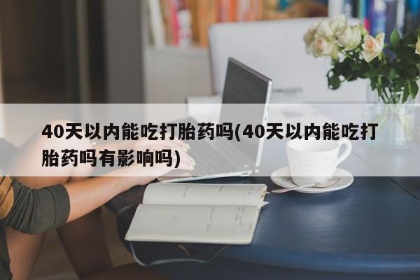 私下打胎药在线购买，40天以内能吃打胎药吗(40天以内能吃打胎药吗有影响吗)