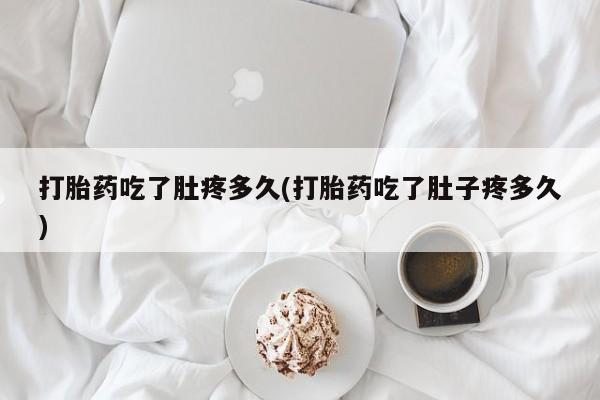 私下打胎药在线购买，打胎药吃了肚疼多久(打胎药吃了肚子疼多久)