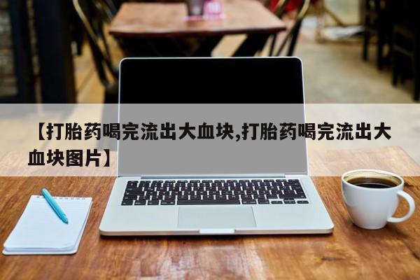 私下打胎药在线购买，【打胎药喝完流出大血块,打胎药喝完流出大血块图片】