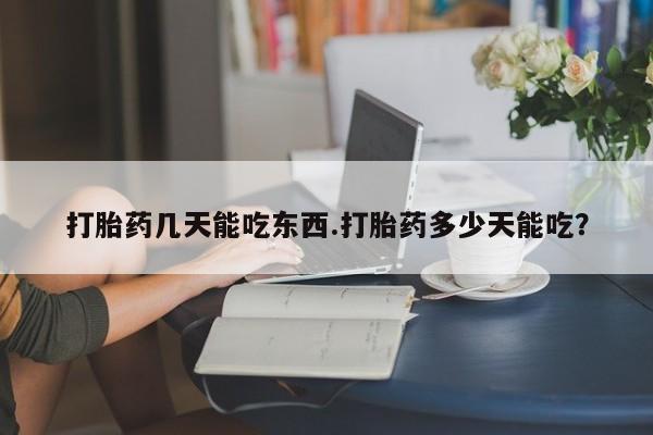 私下打胎药在线购买，打胎药几天能吃东西.打胎药多少天能吃？