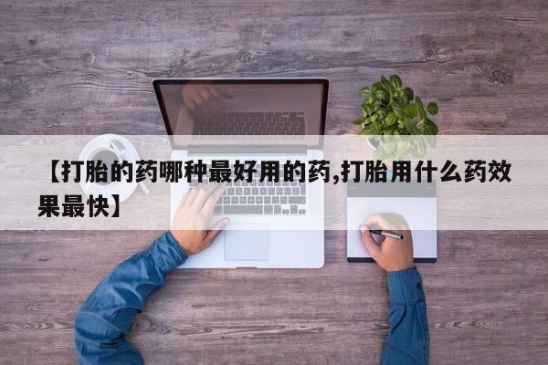私下打胎药在线购买，【打胎的药哪种最好用的药,打胎用什么药效果最快】