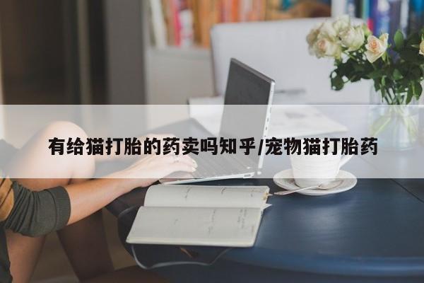 私下打胎药在线购买，有给猫打胎的药卖吗知乎/宠物猫打胎药