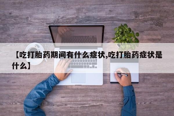 私下打胎药在线购买，【吃打胎药期间有什么症状,吃打胎药症状是什么】