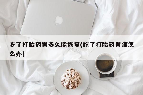 私下打胎药在线购买，吃了打胎药胃多久能恢复(吃了打胎药胃痛怎么办)