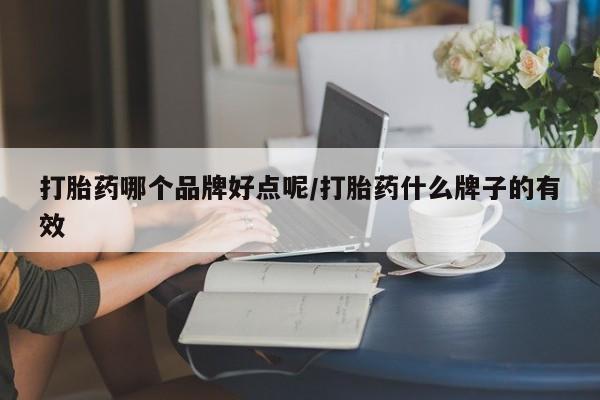 私下打胎药在线购买，打胎药哪个品牌好点呢/打胎药什么牌子的有效