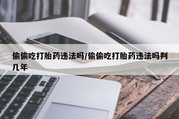 私下打胎药在线购买，偷偷吃打胎药违法吗/偷偷吃打胎药违法吗判几年