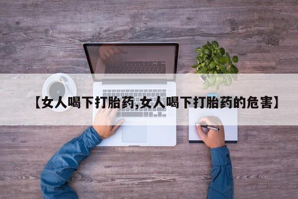 私下打胎药在线购买，【女人喝下打胎药,女人喝下打胎药的危害】