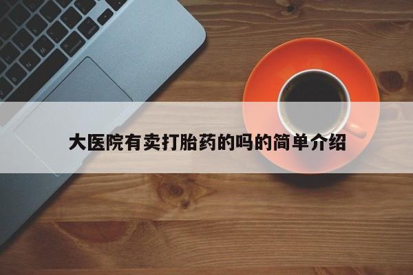私下打胎药在线购买，大医院有卖打胎药的吗的简单介绍