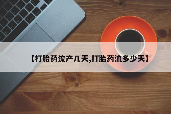 私下打胎药在线购买，【打胎药流产几天,打胎药流多少天】