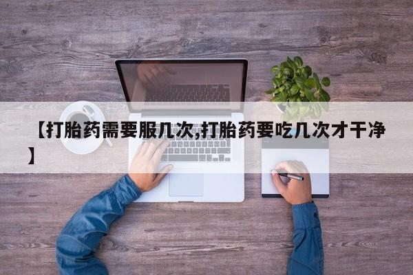 私下打胎药在线购买，【打胎药需要服几次,打胎药要吃几次才干净】