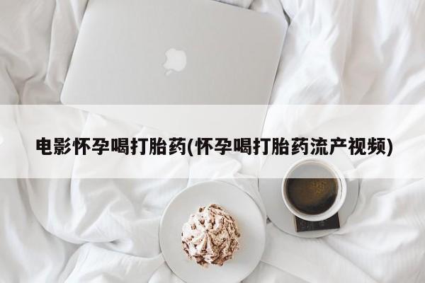 私下打胎药在线购买，电影怀孕喝打胎药(怀孕喝打胎药流产视频)
