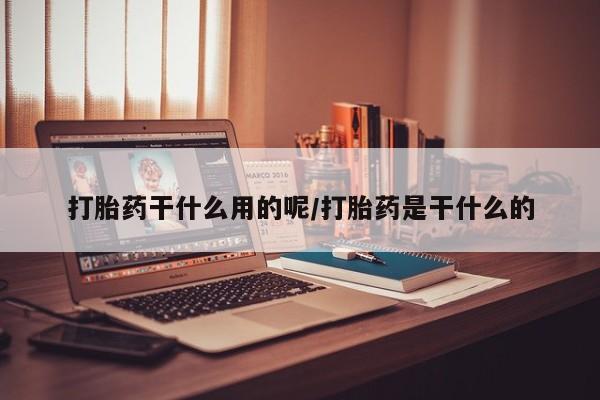 私下打胎药在线购买，打胎药干什么用的呢/打胎药是干什么的