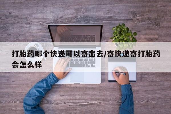 私下打胎药在线购买，打胎药哪个快递可以寄出去/寄快递寄打胎药会怎么样
