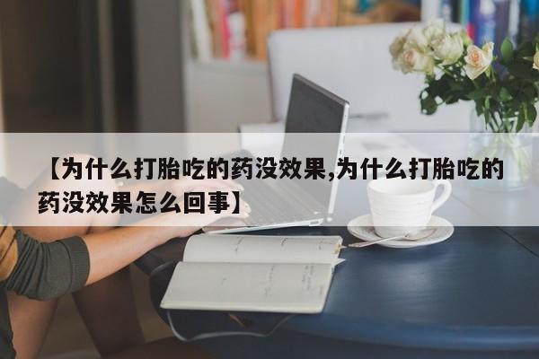 私下打胎药在线购买，【为什么打胎吃的药没效果,为什么打胎吃的药没效果怎么回事】