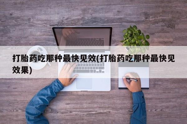 私下打胎药在线购买，打胎药吃那种最快见效(打胎药吃那种最快见效果)