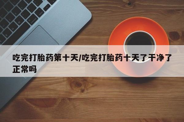私下打胎药在线购买，吃完打胎药第十天/吃完打胎药十天了干净了正常吗