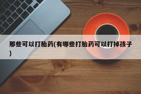 私下打胎药在线购买，那些可以打胎药(有哪些打胎药可以打掉孩子)
