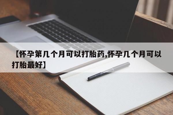 私下打胎药在线购买，【怀孕第几个月可以打胎药,怀孕几个月可以打胎最好】