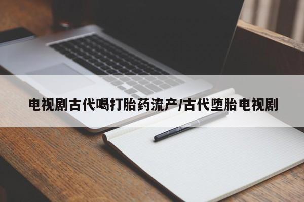 私下打胎药在线购买，电视剧古代喝打胎药流产/古代堕胎电视剧