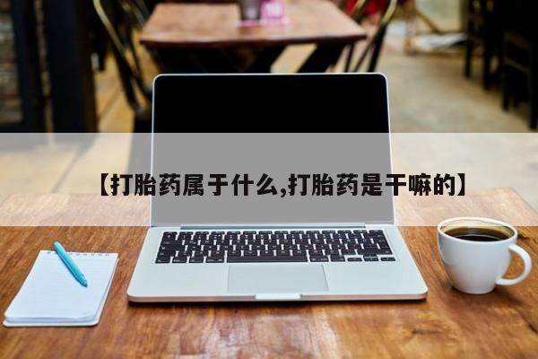 私下打胎药在线购买，【打胎药属于什么,打胎药是干嘛的】