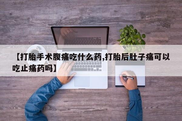 私下打胎药在线购买，【打胎手术腹痛吃什么药,打胎后肚子痛可以吃止痛药吗】