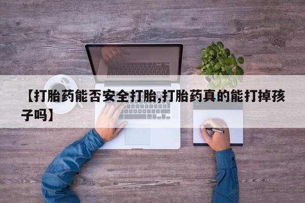 私下打胎药在线购买，【打胎药能否安全打胎,打胎药真的能打掉孩子吗】
