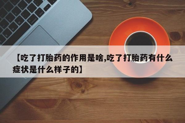 私下打胎药在线购买，【吃了打胎药的作用是啥,吃了打胎药有什么症状是什么样子的】
