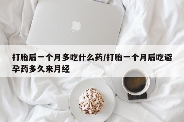 私下打胎药在线购买，打胎后一个月多吃什么药/打胎一个月后吃避孕药多久来月经