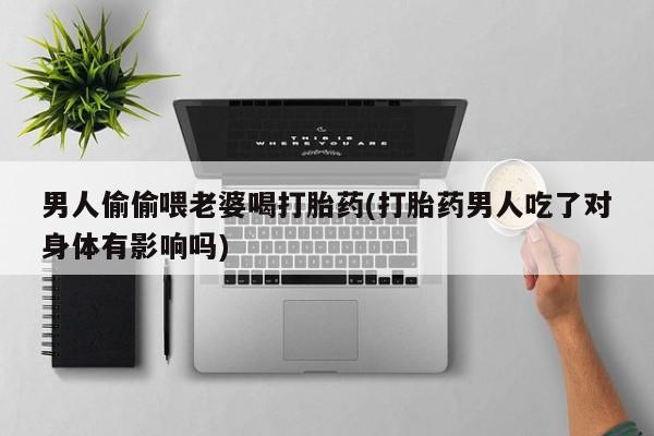 私下打胎药在线购买，男人偷偷喂老婆喝打胎药(打胎药男人吃了对身体有影响吗)