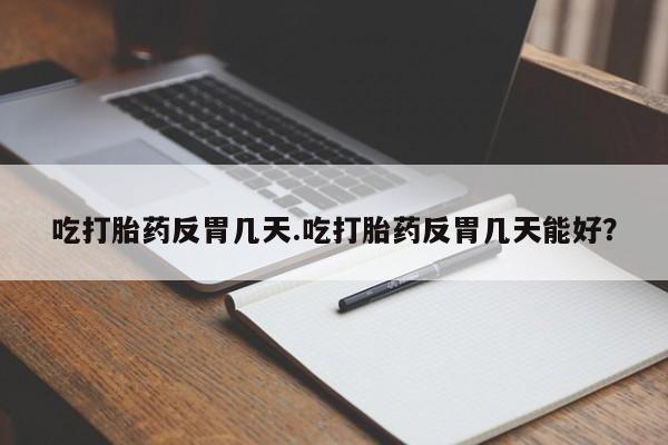私下打胎药在线购买，吃打胎药反胃几天.吃打胎药反胃几天能好？