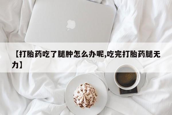 私下打胎药在线购买，【打胎药吃了腿肿怎么办呢,吃完打胎药腿无力】
