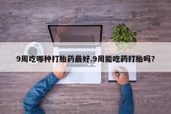 私下打胎药在线购买，9周吃哪种打胎药最好.9周能吃药打胎吗？