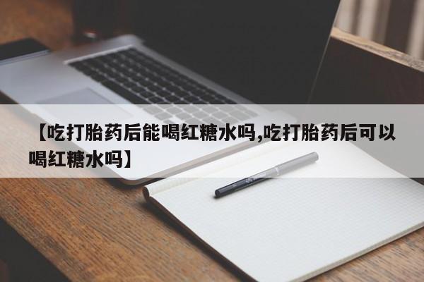 私下打胎药在线购买，【吃打胎药后能喝红糖水吗,吃打胎药后可以喝红糖水吗】