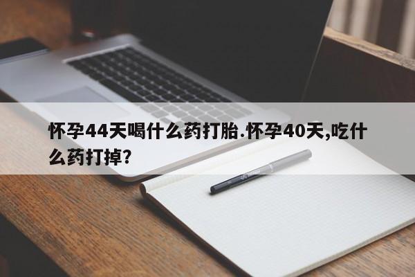 私下打胎药在线购买，怀孕44天喝什么药打胎.怀孕40天,吃什么药打掉？
