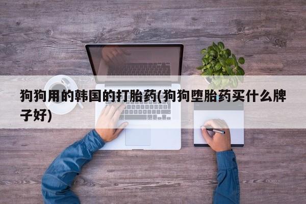 私下打胎药在线购买，狗狗用的韩国的打胎药(狗狗堕胎药买什么牌子好)