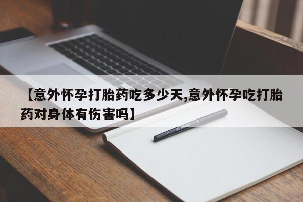 私下打胎药在线购买，【意外怀孕打胎药吃多少天,意外怀孕吃打胎药对身体有伤害吗】