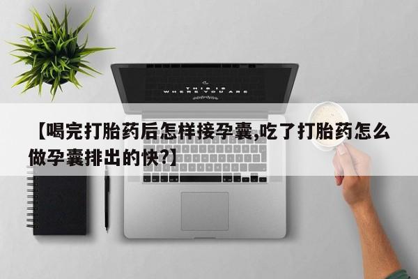 私下打胎药在线购买，【喝完打胎药后怎样接孕囊,吃了打胎药怎么做孕囊排出的快?】