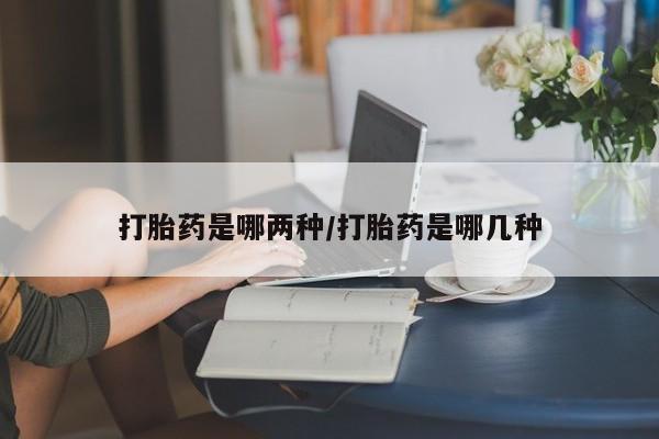 私下打胎药在线购买，打胎药是哪两种/打胎药是哪几种