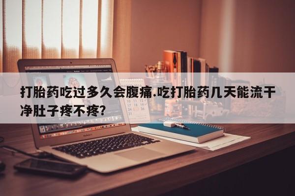 私下打胎药在线购买，打胎药吃过多久会腹痛.吃打胎药几天能流干净肚子疼不疼？