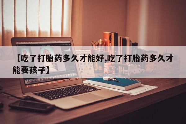 私下打胎药在线购买，【吃了打胎药多久才能好,吃了打胎药多久才能要孩子】
