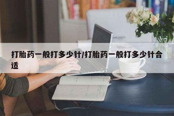 私下打胎药在线购买，打胎药一般打多少针/打胎药一般打多少针合适