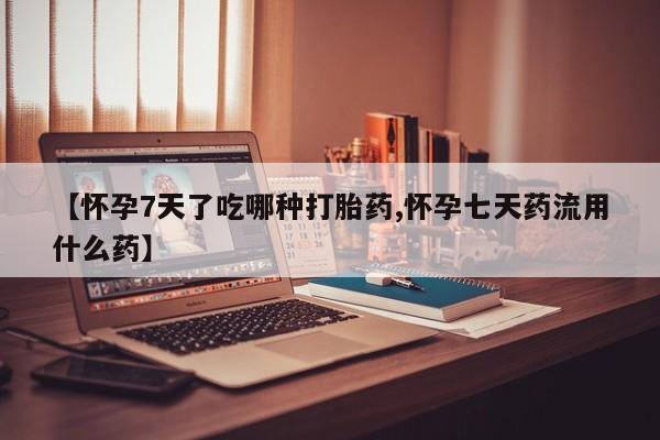 私下打胎药在线购买，【怀孕7天了吃哪种打胎药,怀孕七天药流用什么药】